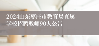 2024山东枣庄市教育局直属学校招聘教师90人公告