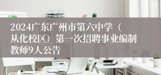 2024广东广州市第六中学（从化校区）第一次招聘事业编制教师9人公告