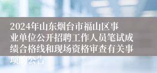 2024年山东烟台市福山区事业单位公开招聘工作人员笔试成绩合格线和现场资格审查有关事项的公告
