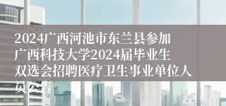 2024广西河池市东兰县参加广西科技大学2024届毕业生双选会招聘医疗卫生事业单位人员公告