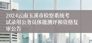 2024云南玉溪市检察系统考试录用公务员体能测评和资格复审公告