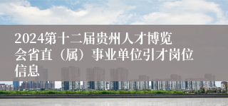 2024第十二届贵州人才博览会省直（属）事业单位引才岗位信息