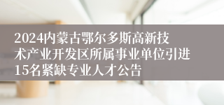 2024内蒙古鄂尔多斯高新技术产业开发区所属事业单位引进15名紧缺专业人才公告