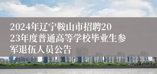 2024年辽宁鞍山市招聘2023年度普通高等学校毕业生参军退伍人员公告