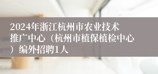 2024年浙江杭州市农业技术推广中心（杭州市植保植检中心）编外招聘1人