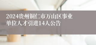 2024贵州铜仁市万山区事业单位人才引进14人公告