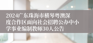 2024广东珠海市横琴粤澳深度合作区面向社会招聘公办中小学事业编制教师30人公告