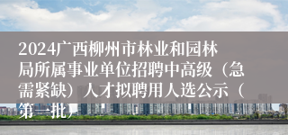 2024广西柳州市林业和园林局所属事业单位招聘中高级（急需紧缺）人才拟聘用人选公示（第一批）