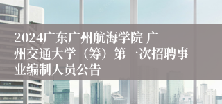 2024广东广州航海学院 广州交通大学（筹）第一次招聘事业编制人员公告