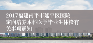 2017福建南平市延平区医院定向培养本科医学毕业生体检有关事项通知