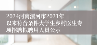 2024河南漯河市2021年以来符合条件大学生乡村医生专项招聘拟聘用人员公示