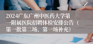 2024广东广州中医药大学第一附属医院招聘体检安排公告（第一批第二场、第一场补充）