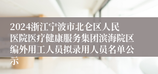 2024浙江宁波市北仑区人民医院医疗健康服务集团滨海院区编外用工人员拟录用人员名单公示