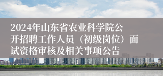 2024年山东省农业科学院公开招聘工作人员（初级岗位）面试资格审核及相关事项公告