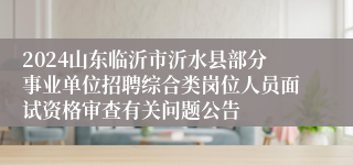 2024山东临沂市沂水县部分事业单位招聘综合类岗位人员面试资格审查有关问题公告