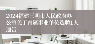 2024福建三明市人民政府办公室关于直属事业单位选聘1人通告