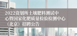 2022资划所土壤肥料测试中心暨国家化肥质量检验检测中心（北京）招聘公告
