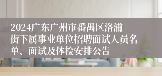 2024广东广州市番禺区洛浦街下属事业单位招聘面试人员名单、面试及体检安排公告