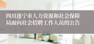 四川遂宁市人力资源和社会保障局面向社会招聘工作人员的公告