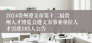2024贵州遵义市第十二届贵州人才博览会遵义市事业单位人才引进185人公告