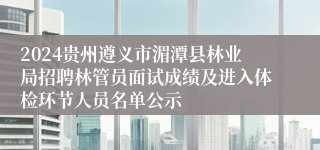 2024贵州遵义市湄潭县林业局招聘林管员面试成绩及进入体检环节人员名单公示