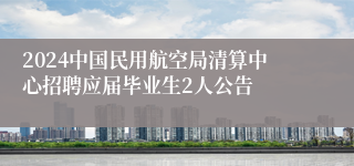 2024中国民用航空局清算中心招聘应届毕业生2人公告