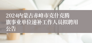 2024内蒙古赤峰市克什克腾旗事业单位递补工作人员拟聘用公告