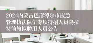 2024内蒙古巴彦淖尔市应急管理执法队伍专项特招人员乌拉特前旗拟聘用人员公告