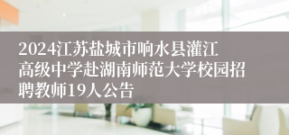 2024江苏盐城市响水县灌江高级中学赴湖南师范大学校园招聘教师19人公告