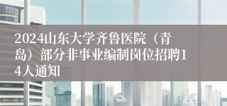 2024山东大学齐鲁医院（青岛）部分非事业编制岗位招聘14人通知