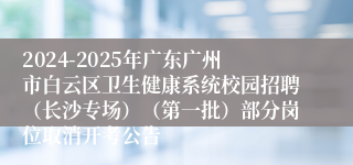 2024-2025年广东广州市白云区卫生健康系统校园招聘（长沙专场）（第一批）部分岗位取消开考公告