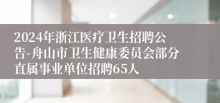 2024年浙江医疗卫生招聘公告-舟山市卫生健康委员会部分直属事业单位招聘65人