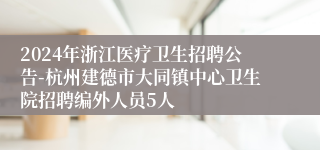 2024年浙江医疗卫生招聘公告-杭州建德市大同镇中心卫生院招聘编外人员5人