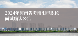 2024年河南省考南阳市职位面试确认公告
