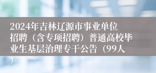 2024年吉林辽源市事业单位招聘（含专项招聘）普通高校毕业生基层治理专干公告（99人）
