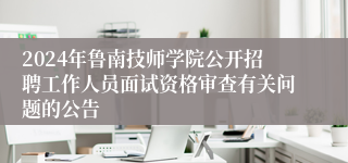 2024年鲁南技师学院公开招聘工作人员面试资格审查有关问题的公告