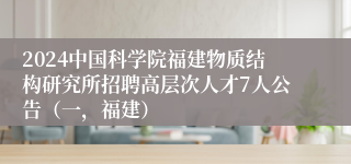 2024中国科学院福建物质结构研究所招聘高层次人才7人公告（一，福建）