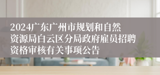 2024广东广州市规划和自然资源局白云区分局政府雇员招聘资格审核有关事项公告