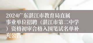 2024广东湛江市教育局直属事业单位招聘（湛江市第二中学）资格初审合格入围笔试名单补充公告