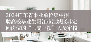 2024广东省事业单位集中招聘高校毕业生阳江市江城区非定向岗位的“三支一扶”人员审核加分事项通知
