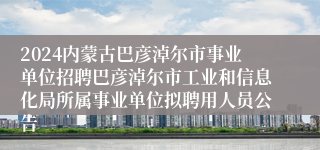 2024内蒙古巴彦淖尔市事业单位招聘巴彦淖尔市工业和信息化局所属事业单位拟聘用人员公告