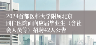 2024首都医科大学附属北京同仁医院面向应届毕业生（含社会人员等）招聘42人公告