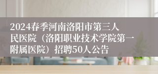 2024春季河南洛阳市第三人民医院（洛阳职业技术学院第一附属医院）招聘50人公告