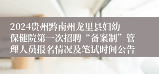 2024贵州黔南州龙里县妇幼保健院第一次招聘“备案制”管理人员报名情况及笔试时间公告