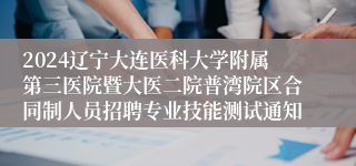 2024辽宁大连医科大学附属第三医院暨大医二院普湾院区合同制人员招聘专业技能测试通知