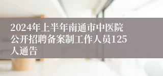 2024年上半年南通市中医院公开招聘备案制工作人员125人通告