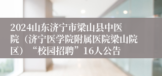 2024山东济宁市梁山县中医院（济宁医学院附属医院梁山院区）“校园招聘”16人公告