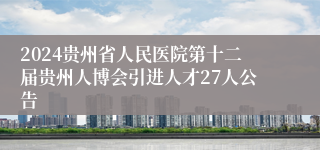 2024贵州省人民医院第十二届贵州人博会引进人才27人公告