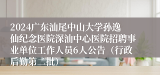 2024广东汕尾中山大学孙逸仙纪念医院深汕中心医院招聘事业单位工作人员6人公告（行政后勤第二批） 