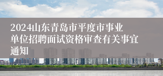 2024山东青岛市平度市事业单位招聘面试资格审查有关事宜通知